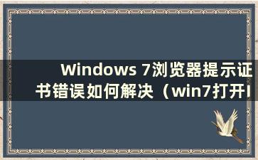 Windows 7浏览器提示证书错误如何解决（win7打开IE浏览器显示证书错误）